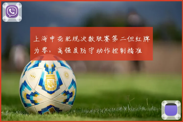 上海申花犯规次数联赛第二但红牌为零，高强度防守动作控制精准