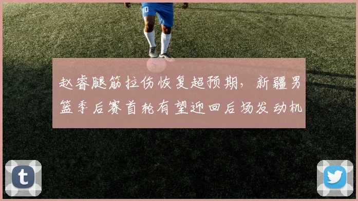 赵睿腿筋拉伤恢复超预期，新疆男篮季后赛首轮有望迎回后场发动机