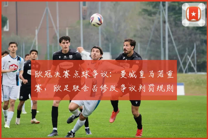 欧冠决赛点球争议：曼城皇马若重赛，欧足联会否修改争议判罚规则？