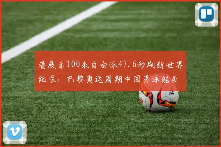 潘展乐100米自由泳47.6秒刷新世界纪录，巴黎奥运周期中国男泳能否再创奇迹？