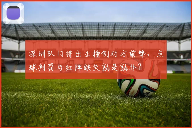 深圳队门将出击撞倒对方前锋,点球判罚与红牌缺失孰是孰非?