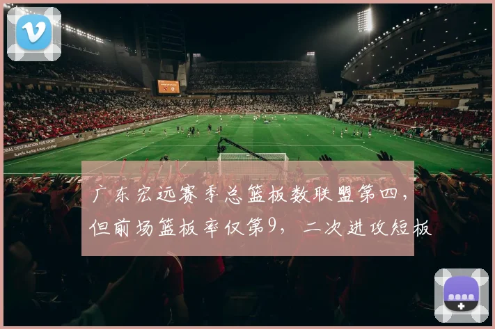 广东宏远赛季总篮板数联盟第四，但前场篮板率仅第9，二次进攻短板暴露