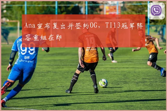 Ana宣布复出并签约OG，TI13冠军阵容重组在即