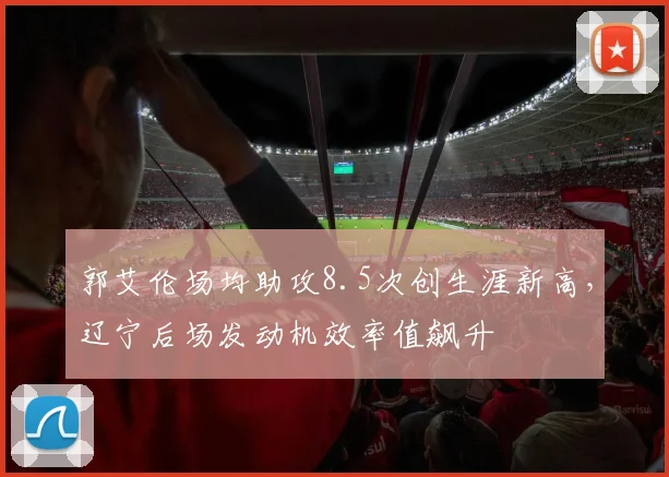 郭艾伦场均助攻8.5次创生涯新高，辽宁后场发动机效率值飙升
