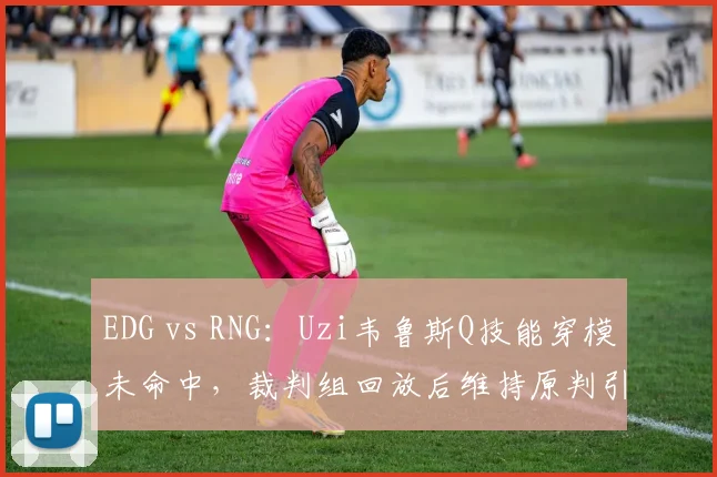 EDG vs RNG：Uzi韦鲁斯Q技能穿模未命中，裁判组回放后维持原判引粉丝不满